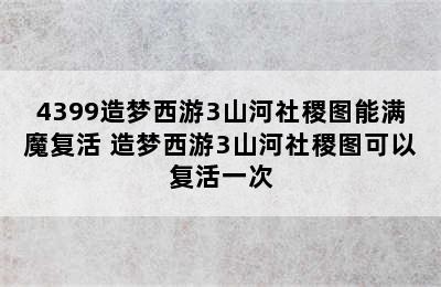 4399造梦西游3山河社稷图能满魔复活 造梦西游3山河社稷图可以复活一次